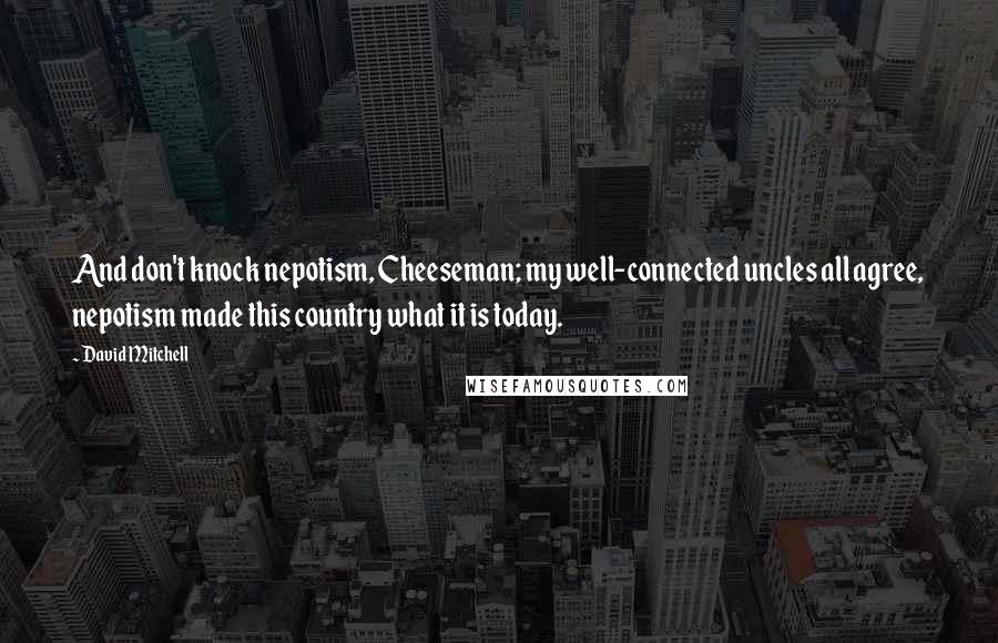 David Mitchell Quotes: And don't knock nepotism, Cheeseman; my well-connected uncles all agree, nepotism made this country what it is today.