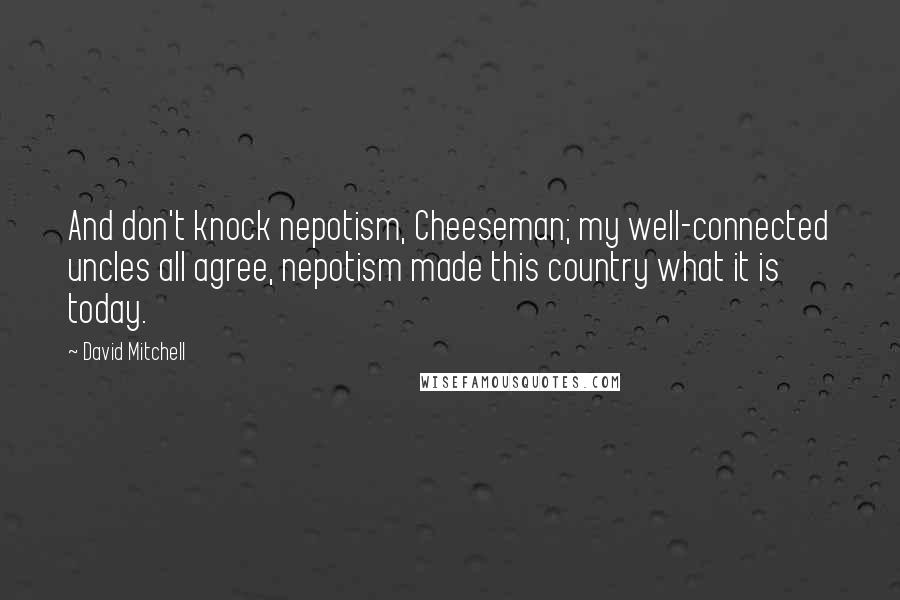 David Mitchell Quotes: And don't knock nepotism, Cheeseman; my well-connected uncles all agree, nepotism made this country what it is today.