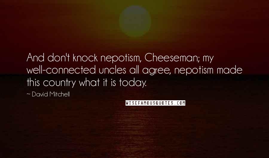 David Mitchell Quotes: And don't knock nepotism, Cheeseman; my well-connected uncles all agree, nepotism made this country what it is today.