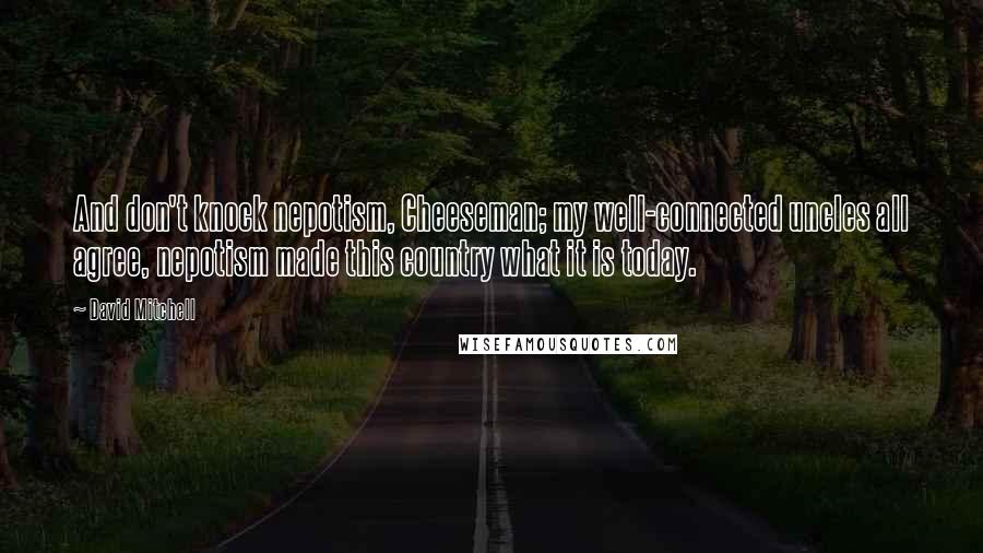 David Mitchell Quotes: And don't knock nepotism, Cheeseman; my well-connected uncles all agree, nepotism made this country what it is today.