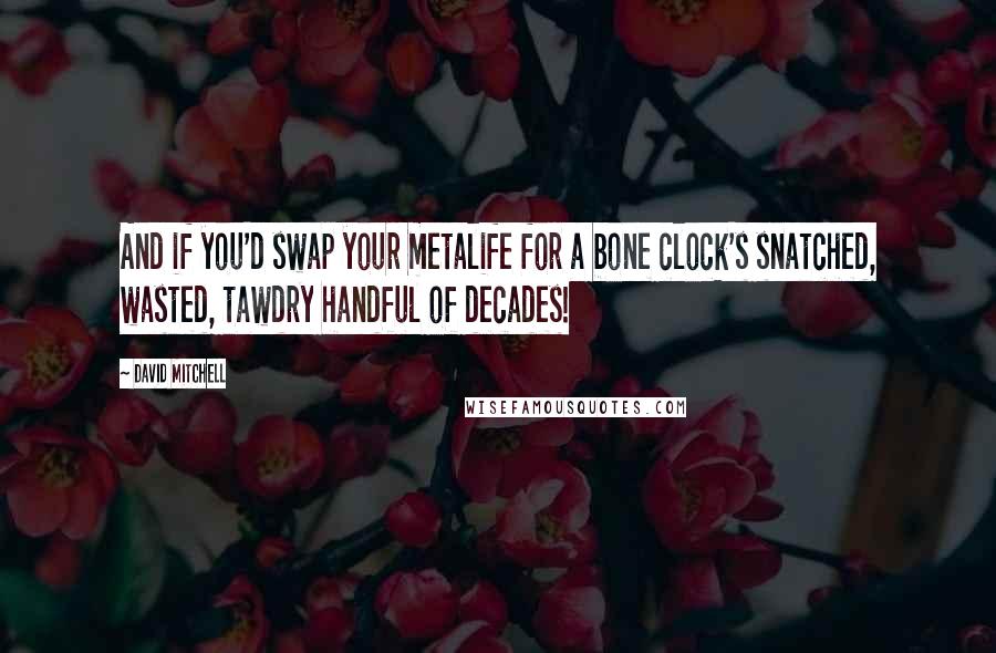 David Mitchell Quotes: And if you'd swap your metalife for a bone clock's snatched, wasted, tawdry handful of decades!