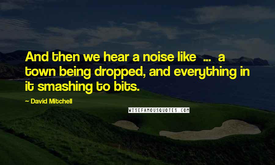 David Mitchell Quotes: And then we hear a noise like  ...  a town being dropped, and everything in it smashing to bits.