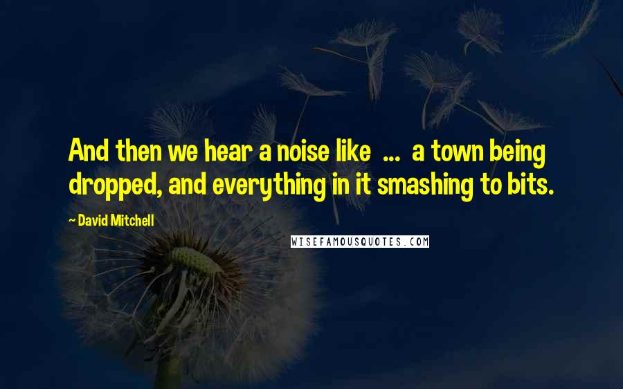 David Mitchell Quotes: And then we hear a noise like  ...  a town being dropped, and everything in it smashing to bits.