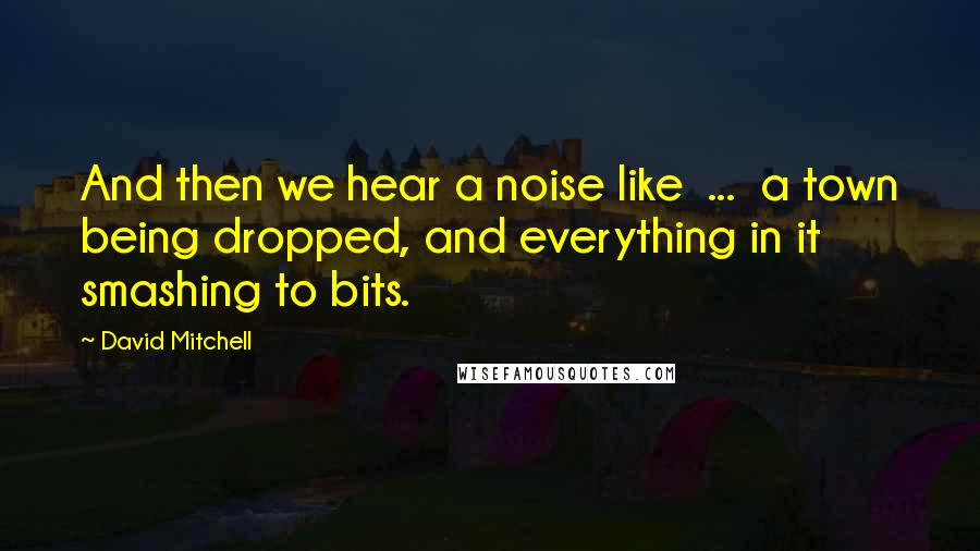 David Mitchell Quotes: And then we hear a noise like  ...  a town being dropped, and everything in it smashing to bits.