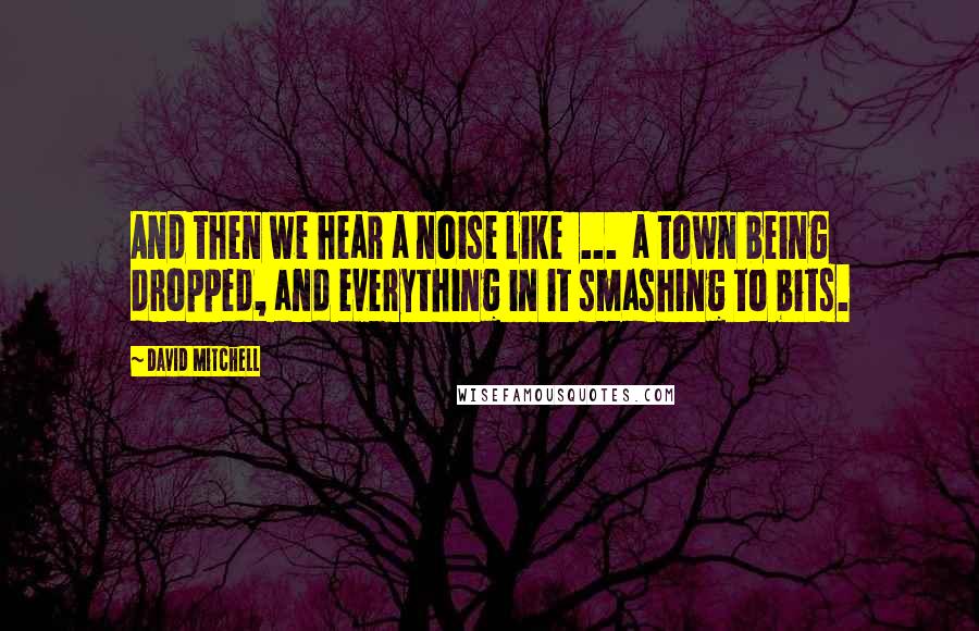 David Mitchell Quotes: And then we hear a noise like  ...  a town being dropped, and everything in it smashing to bits.