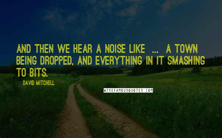 David Mitchell Quotes: And then we hear a noise like  ...  a town being dropped, and everything in it smashing to bits.