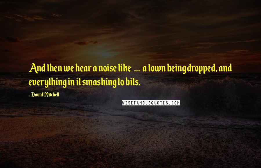 David Mitchell Quotes: And then we hear a noise like  ...  a town being dropped, and everything in it smashing to bits.