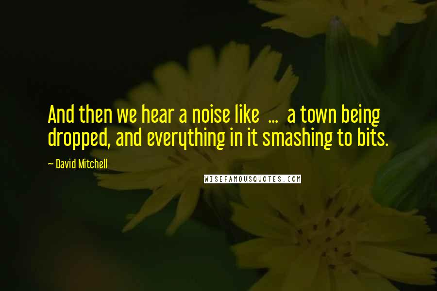 David Mitchell Quotes: And then we hear a noise like  ...  a town being dropped, and everything in it smashing to bits.