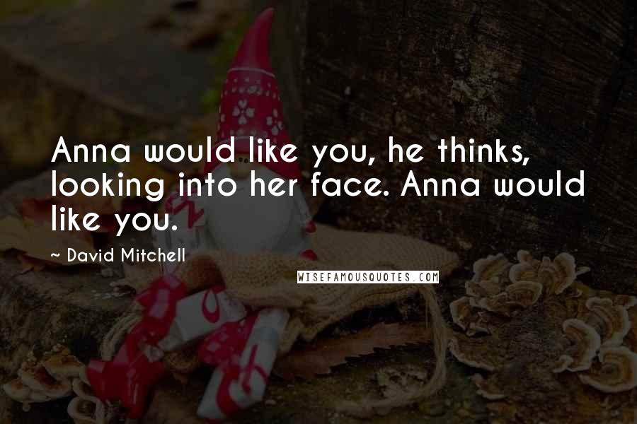 David Mitchell Quotes: Anna would like you, he thinks, looking into her face. Anna would like you.