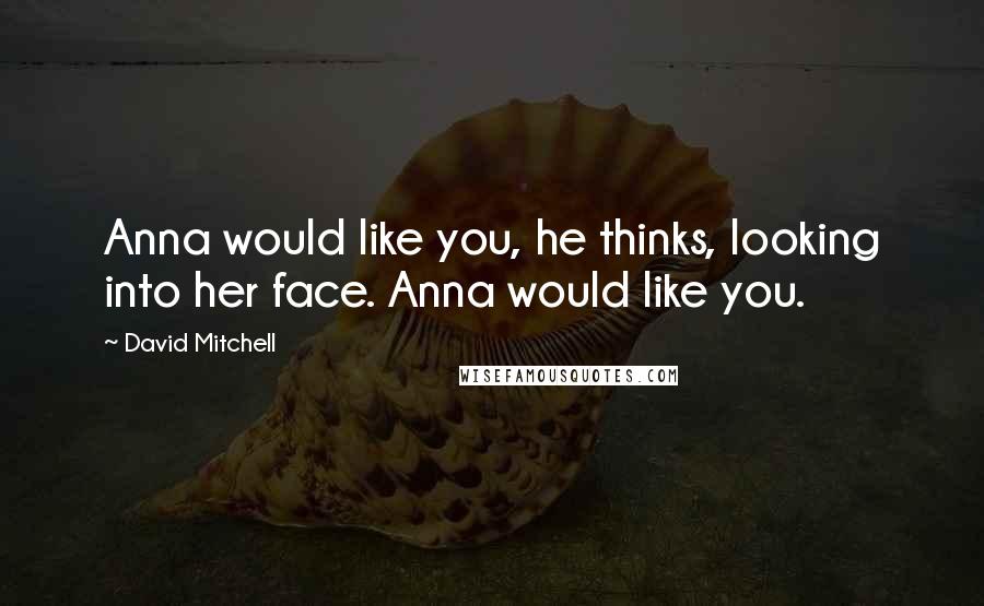 David Mitchell Quotes: Anna would like you, he thinks, looking into her face. Anna would like you.