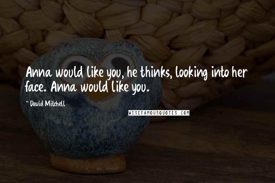 David Mitchell Quotes: Anna would like you, he thinks, looking into her face. Anna would like you.