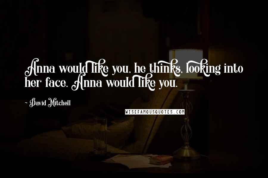 David Mitchell Quotes: Anna would like you, he thinks, looking into her face. Anna would like you.