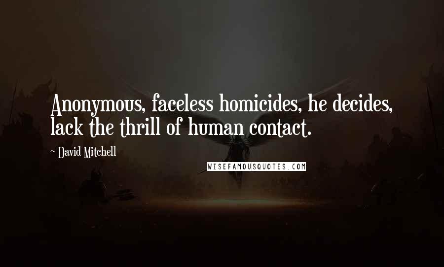 David Mitchell Quotes: Anonymous, faceless homicides, he decides, lack the thrill of human contact.