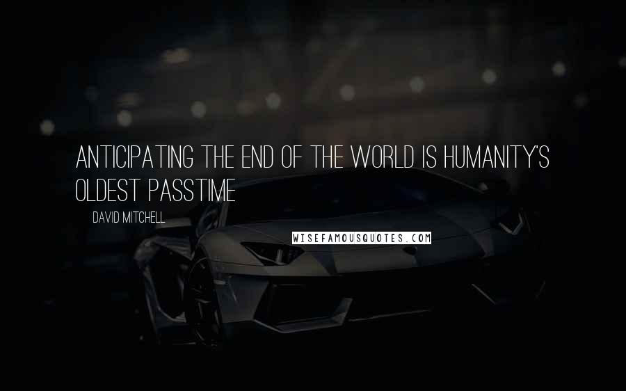 David Mitchell Quotes: Anticipating the end of the world is humanity's oldest passtime