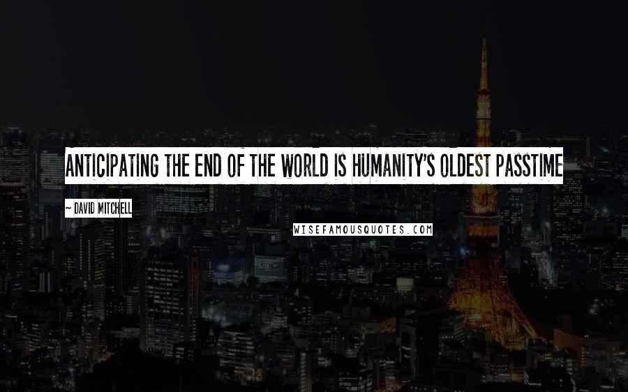 David Mitchell Quotes: Anticipating the end of the world is humanity's oldest passtime