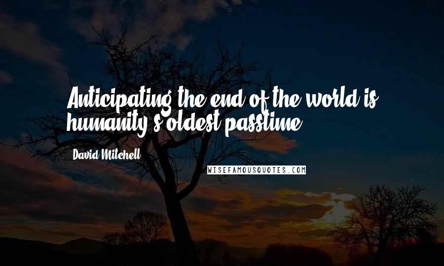 David Mitchell Quotes: Anticipating the end of the world is humanity's oldest passtime