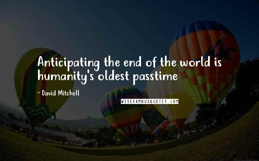 David Mitchell Quotes: Anticipating the end of the world is humanity's oldest passtime