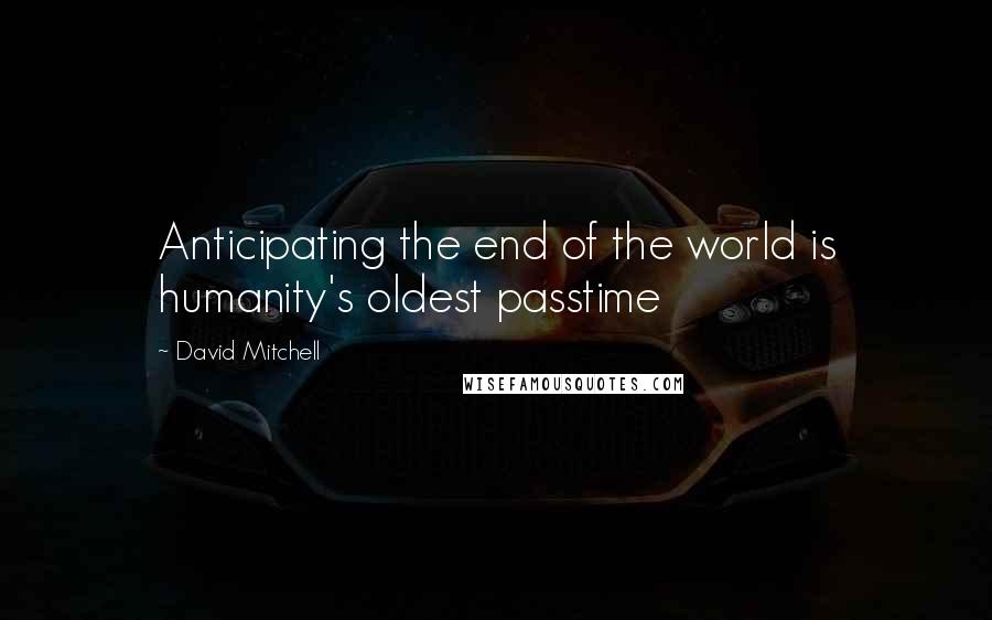 David Mitchell Quotes: Anticipating the end of the world is humanity's oldest passtime