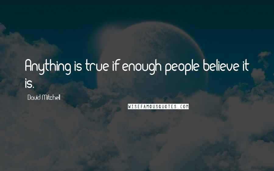 David Mitchell Quotes: Anything is true if enough people believe it is.