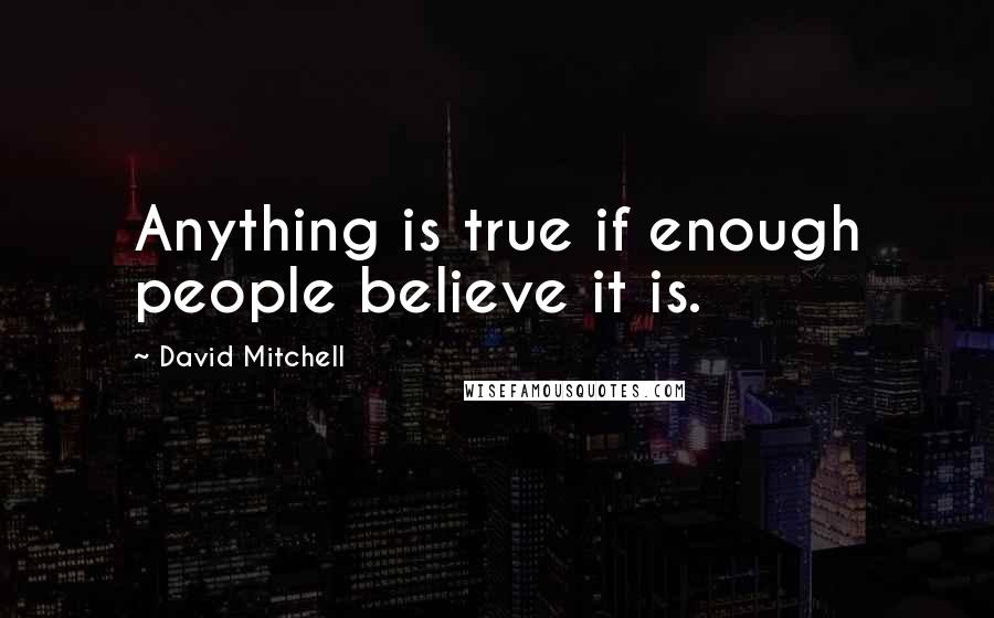 David Mitchell Quotes: Anything is true if enough people believe it is.