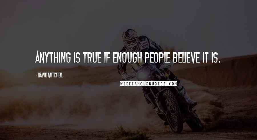 David Mitchell Quotes: Anything is true if enough people believe it is.