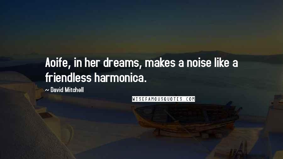 David Mitchell Quotes: Aoife, in her dreams, makes a noise like a friendless harmonica.