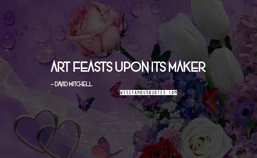 David Mitchell Quotes: Art feasts upon its maker
