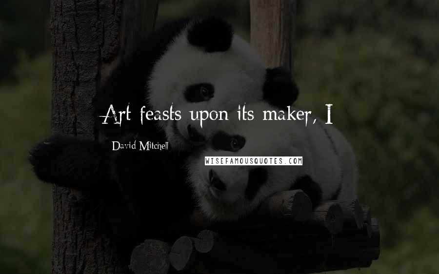 David Mitchell Quotes: Art feasts upon its maker, I