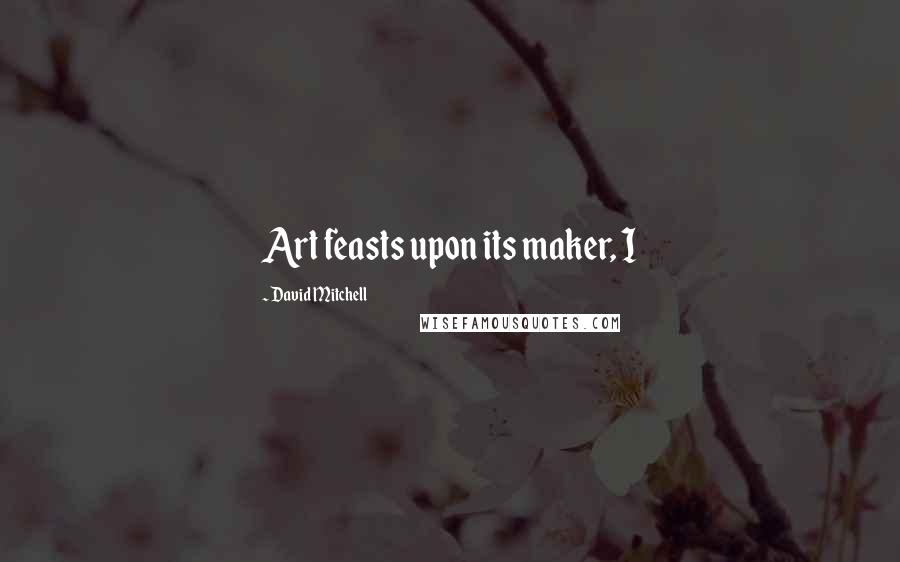 David Mitchell Quotes: Art feasts upon its maker, I