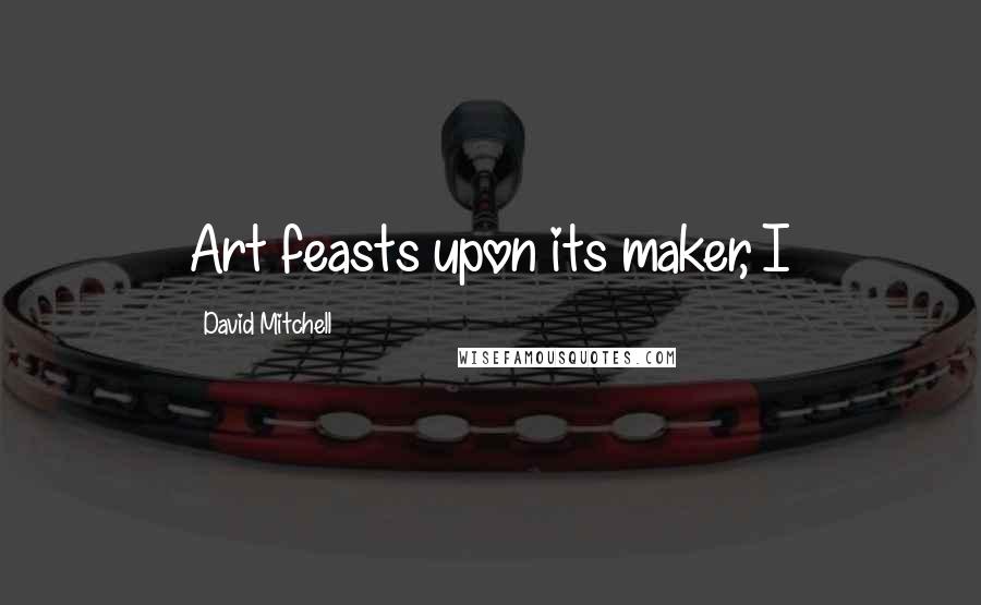 David Mitchell Quotes: Art feasts upon its maker, I