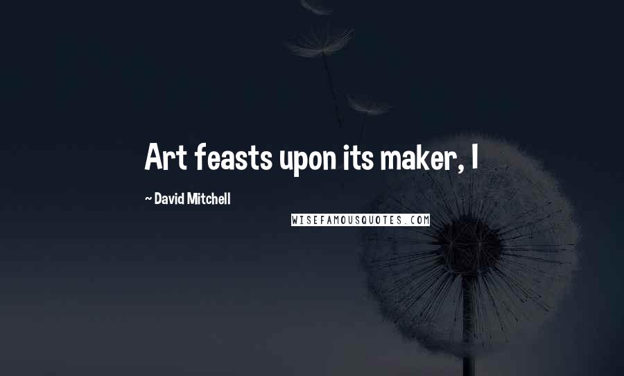 David Mitchell Quotes: Art feasts upon its maker, I