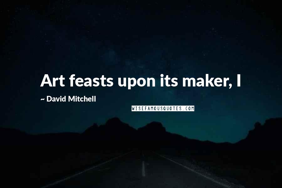 David Mitchell Quotes: Art feasts upon its maker, I