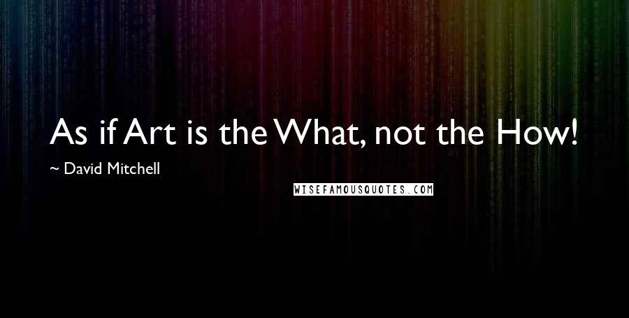 David Mitchell Quotes: As if Art is the What, not the How!