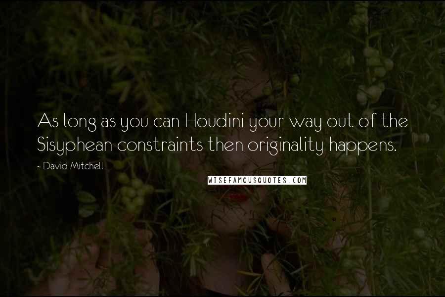 David Mitchell Quotes: As long as you can Houdini your way out of the Sisyphean constraints then originality happens.