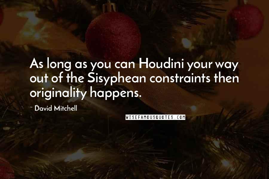David Mitchell Quotes: As long as you can Houdini your way out of the Sisyphean constraints then originality happens.