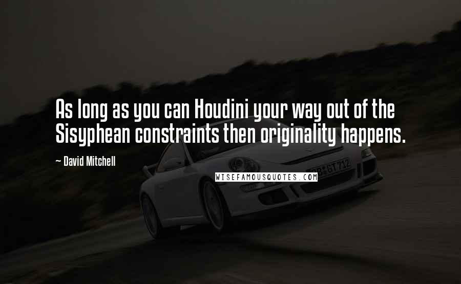 David Mitchell Quotes: As long as you can Houdini your way out of the Sisyphean constraints then originality happens.