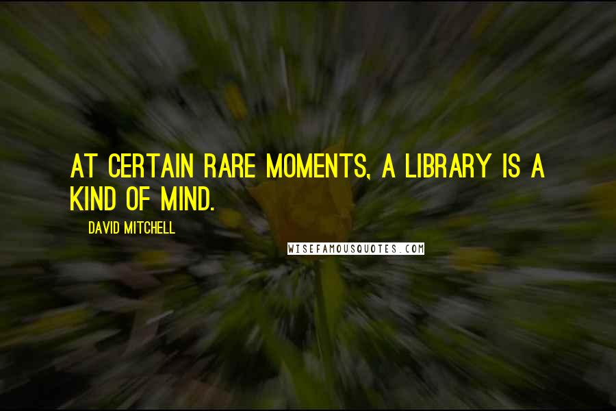 David Mitchell Quotes: At certain rare moments, a library is a kind of mind.