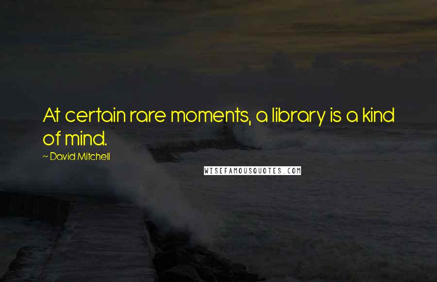 David Mitchell Quotes: At certain rare moments, a library is a kind of mind.