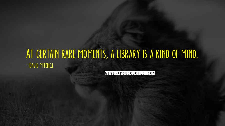 David Mitchell Quotes: At certain rare moments, a library is a kind of mind.