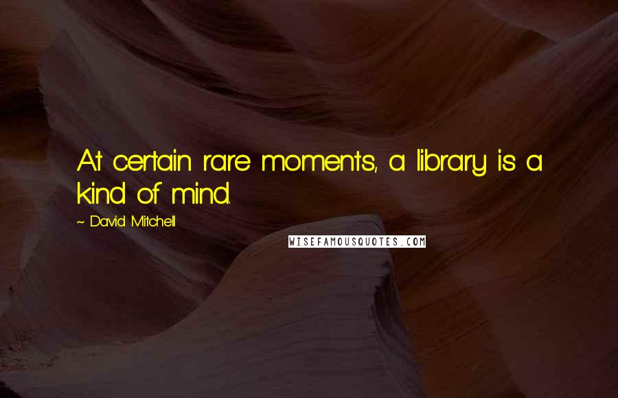 David Mitchell Quotes: At certain rare moments, a library is a kind of mind.