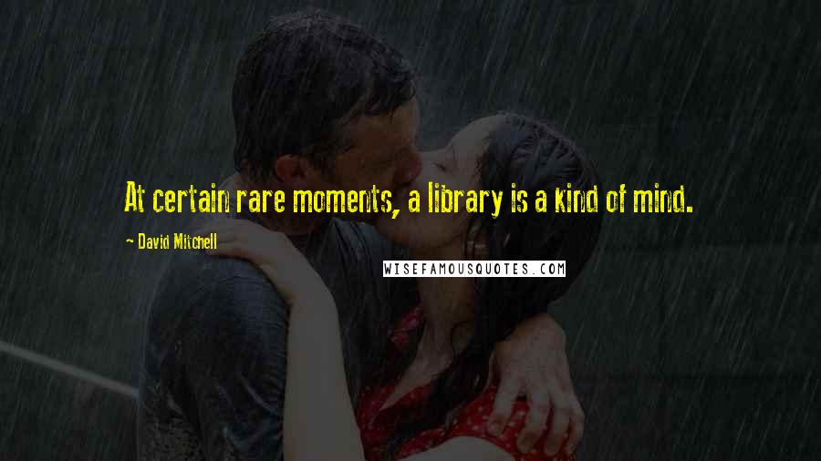 David Mitchell Quotes: At certain rare moments, a library is a kind of mind.