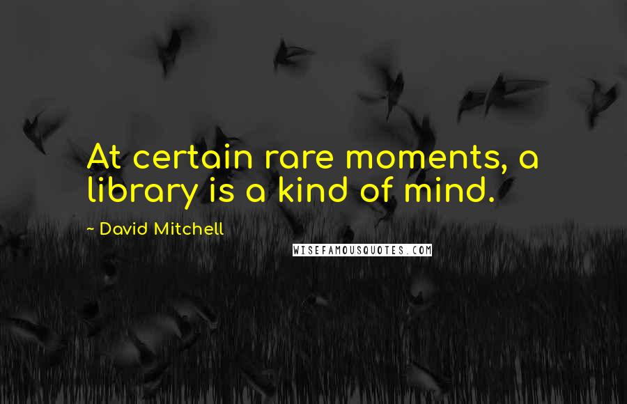 David Mitchell Quotes: At certain rare moments, a library is a kind of mind.