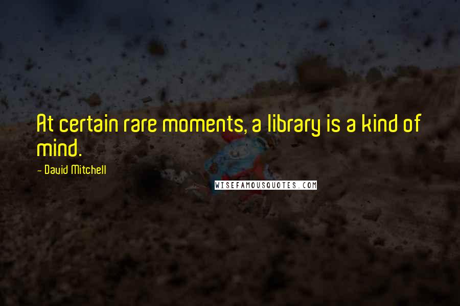 David Mitchell Quotes: At certain rare moments, a library is a kind of mind.