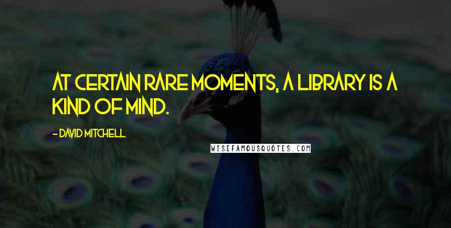 David Mitchell Quotes: At certain rare moments, a library is a kind of mind.