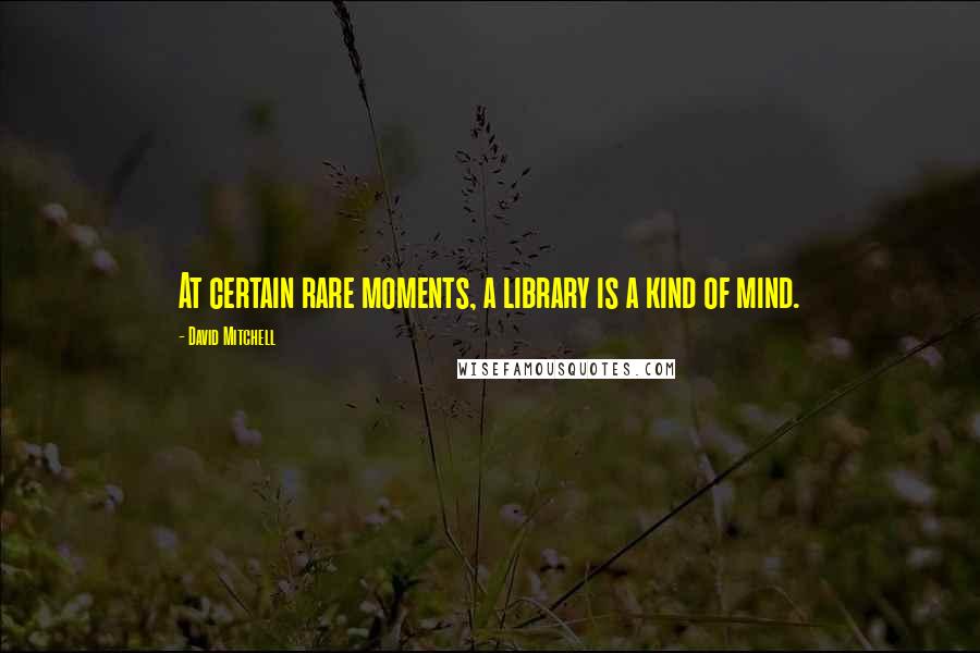 David Mitchell Quotes: At certain rare moments, a library is a kind of mind.