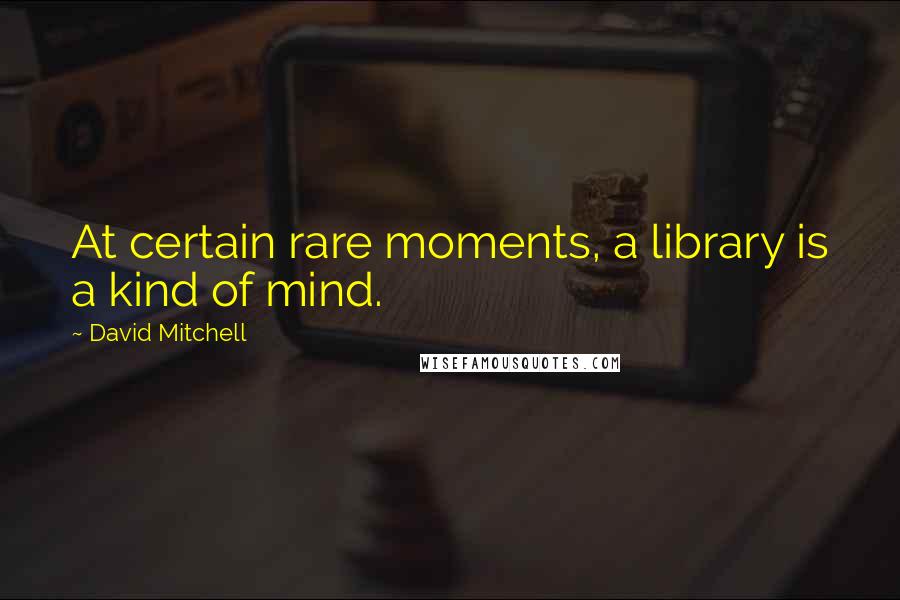 David Mitchell Quotes: At certain rare moments, a library is a kind of mind.