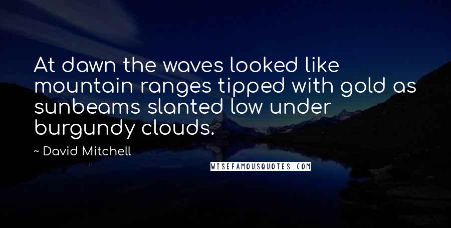 David Mitchell Quotes: At dawn the waves looked like mountain ranges tipped with gold as sunbeams slanted low under burgundy clouds.