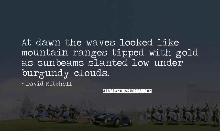 David Mitchell Quotes: At dawn the waves looked like mountain ranges tipped with gold as sunbeams slanted low under burgundy clouds.