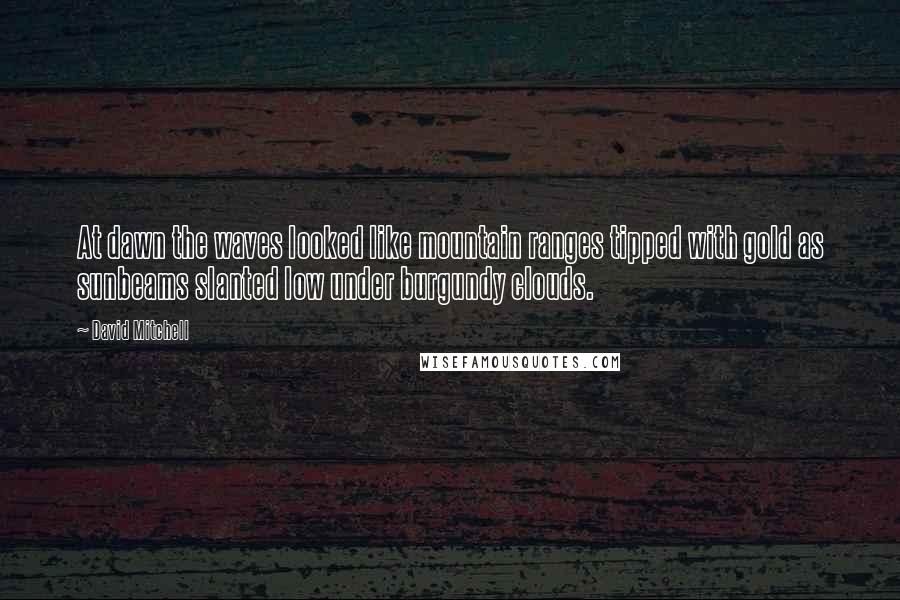 David Mitchell Quotes: At dawn the waves looked like mountain ranges tipped with gold as sunbeams slanted low under burgundy clouds.