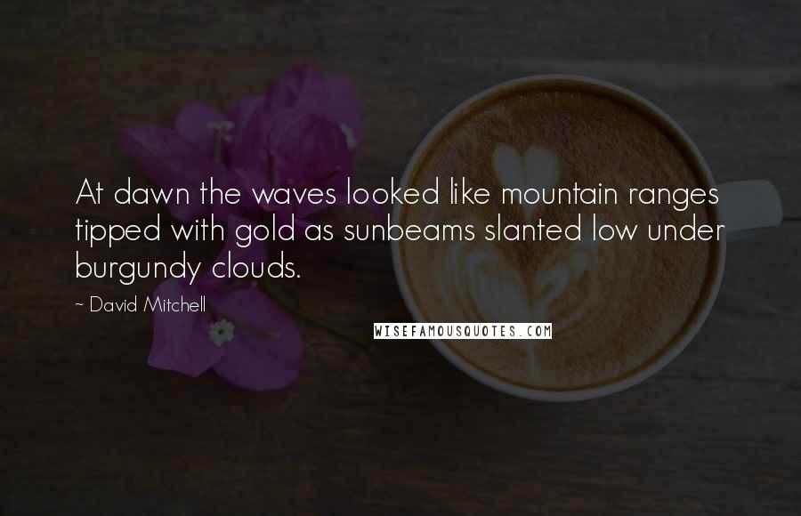 David Mitchell Quotes: At dawn the waves looked like mountain ranges tipped with gold as sunbeams slanted low under burgundy clouds.